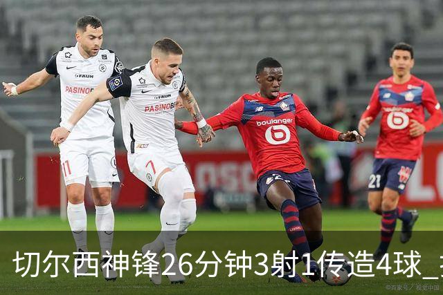 切尔西神锋26分钟3射1传造4球 打脸安切洛蒂巴西选人